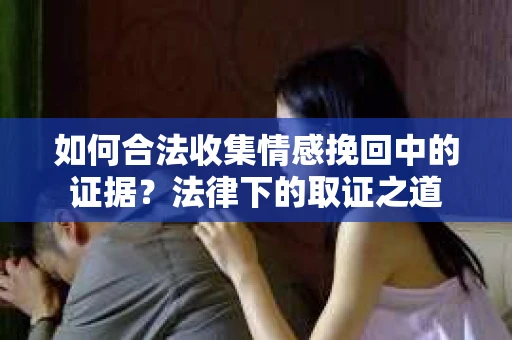 如何合法收集情感挽回中的证据?法律下的取证之道 如何合法收集情感挽回中的证据?法律下的取证之道