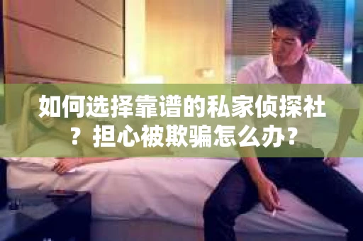如何选择靠谱的私家侦探社?担心被欺骗怎么办? 如何选择靠谱的私家侦探社?担心被欺骗怎么办?