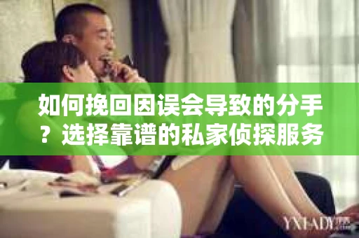 如何挽回因误会导致的分手?选择靠谱的私家侦探服务指南 如何挽回因误会导致的分手?选择靠谱的私家侦探服务指南