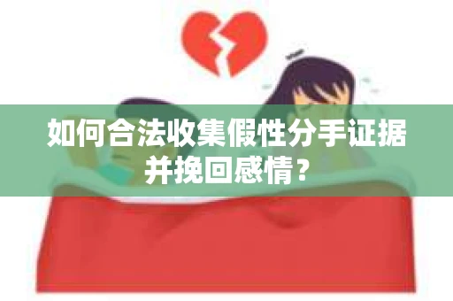 如何合法收集假性分手证据并挽回感情？