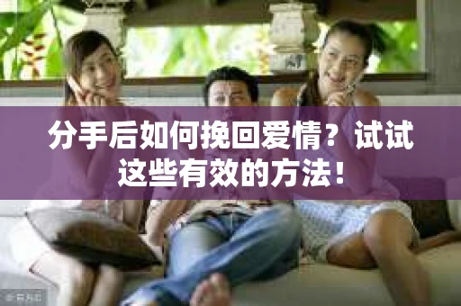 分手后如何挽回爱情?试试这些有效的方法! 分手后如何挽回爱情?试试这些有效的方法!
