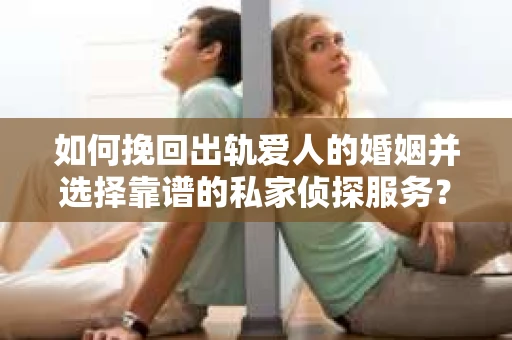如何挽回出轨爱人的婚姻并选择靠谱的私家侦探服务？