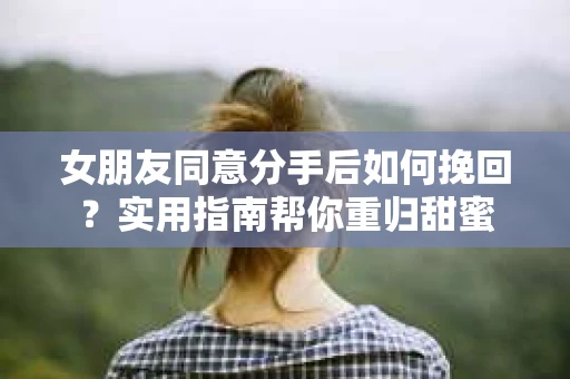 女朋友同意分手后如何挽回？实用指南帮你重归甜蜜