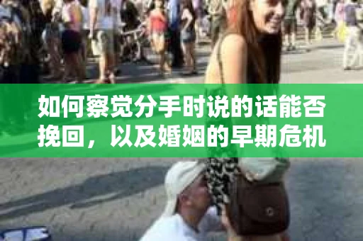 如何察觉分手时说的话能否挽回,以及婚姻的早期危机信号? 如何察觉分手时说的话能否挽回,以及婚姻的早期危机信号?