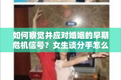 如何察觉并应对婚姻的早期危机信号?女生谈分手怎么挽回 如何察觉并应对婚姻的早期危机信号?女生谈分手怎么挽回