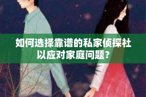 如何选择靠谱的私家侦探社以应对家庭问题？