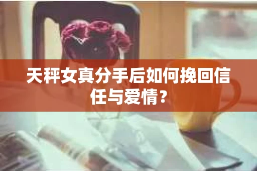 天秤女真分手后如何挽回信任与爱情? 天秤女真分手后如何挽回信任与爱情?