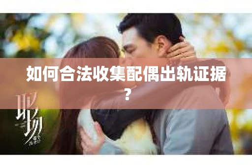 如何合法收集配偶出轨证据? 如何合法收集配偶出轨证据?