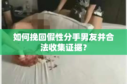 如何挽回假性分手男友并合法收集证据？