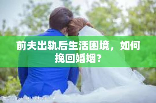 前夫出轨后生活困境,如何挽回婚姻? 前夫出轨后生活困境,如何挽回婚姻?