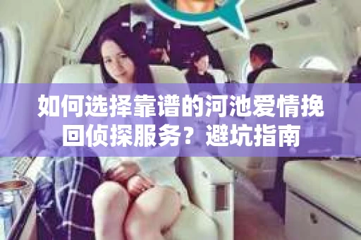 如何选择靠谱的河池爱情挽回侦探服务?避坑指南 如何选择靠谱的河池爱情挽回侦探服务?避坑指南