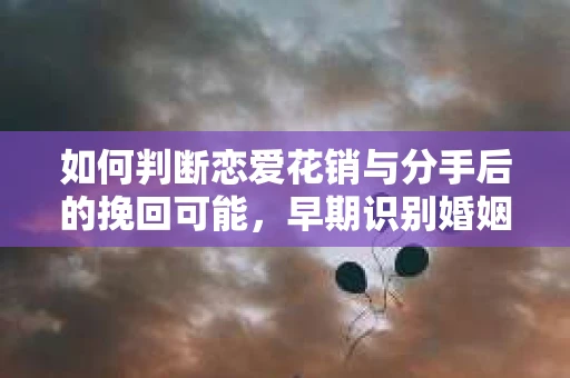 如何判断恋爱花销与分手后的挽回可能，早期识别婚姻危机的关键信号