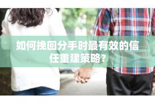 如何挽回分手时最有效的信任重建策略? 如何挽回分手时最有效的信任重建策略?