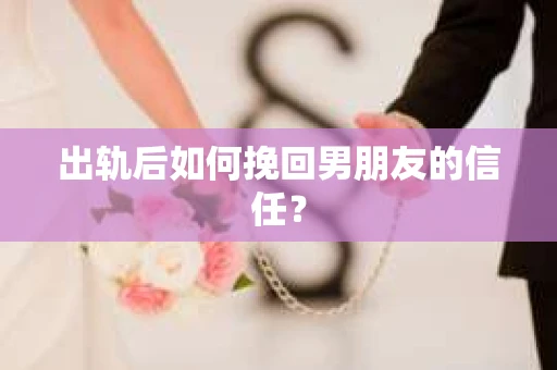 出轨后如何挽回男朋友的信任？