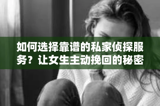 如何选择靠谱的私家侦探服务?让女生主动挽回的秘密武器怎么办? 如何选择靠谱的私家侦探服务?让女生主动挽回的秘密武器怎么办?