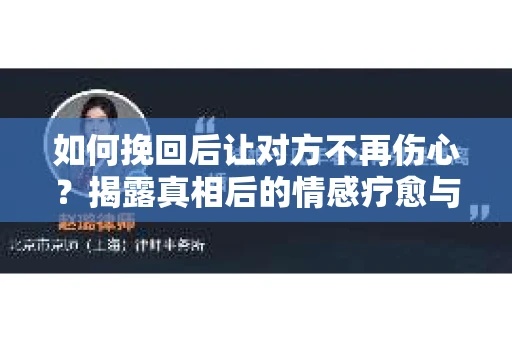 如何挽回后让对方不再伤心？揭露真相后的情感疗愈与前行计划