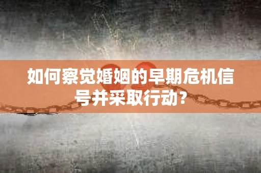 如何察觉婚姻的早期危机信号并采取行动？