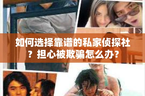 如何选择靠谱的私家侦探社?担心被欺骗怎么办? 如何选择靠谱的私家侦探社?担心被欺骗怎么办?