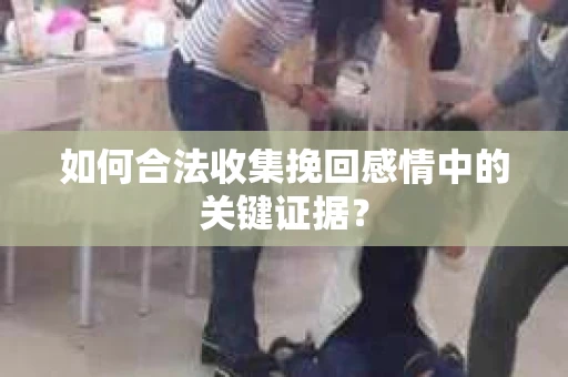 如何合法收集挽回感情中的关键证据？