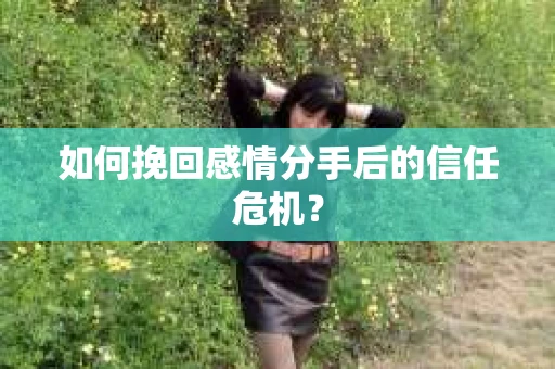 如何挽回感情分手后的信任危机? 如何挽回感情分手后的信任危机?