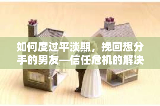 如何度过平淡期,挽回想分手的男友—信任危机的解决之道 如何度过平淡期,挽回想分手的男友—信任危机的解决之道
