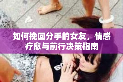 如何挽回分手的女友，情感疗愈与前行决策指南