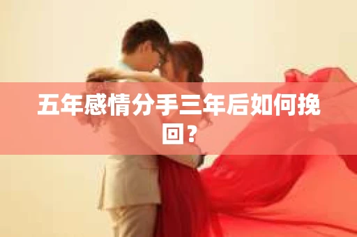 五年感情分手三年后如何挽回？