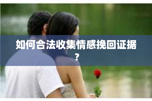 如何合法收集情感挽回证据？