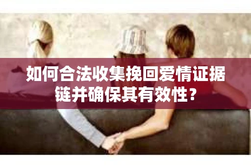 如何合法收集挽回爱情证据链并确保其有效性? 如何合法收集挽回爱情证据链并确保其有效性?