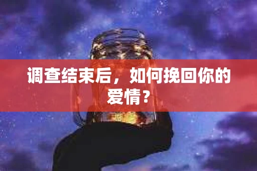 调查结束后,如何挽回你的爱情? 调查结束后,如何挽回你的爱情?