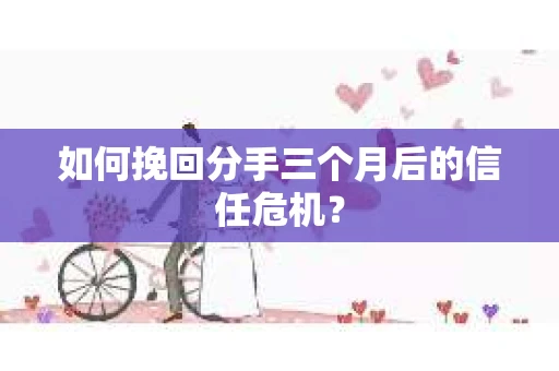 如何挽回分手三个月后的信任危机？