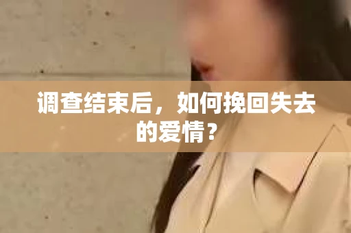 调查结束后,如何挽回失去的爱情? 调查结束后,如何挽回失去的爱情?