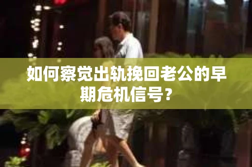 如何察觉出轨挽回老公的早期危机信号？