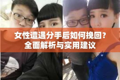 女性遭遇分手后如何挽回？全面解析与实用建议