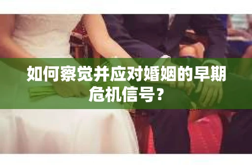 如何察觉并应对婚姻的早期危机信号? 如何察觉并应对婚姻的早期危机信号?
