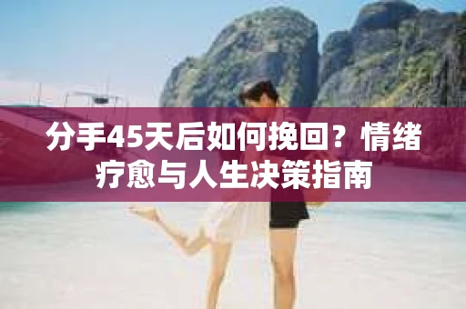 分手45天后如何挽回？情绪疗愈与人生决策指南