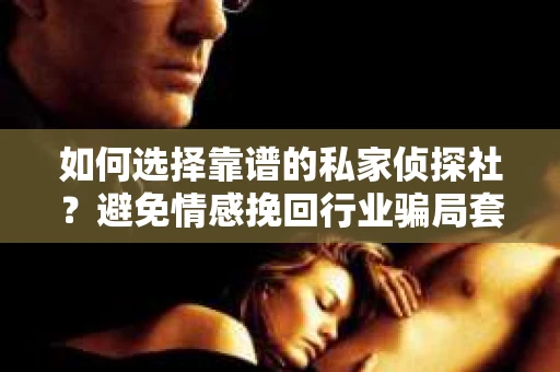 如何选择靠谱的私家侦探社？避免情感挽回行业骗局套路的实用指南