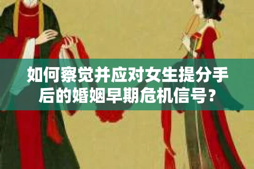 如何察觉并应对女生提分手后的婚姻早期危机信号？