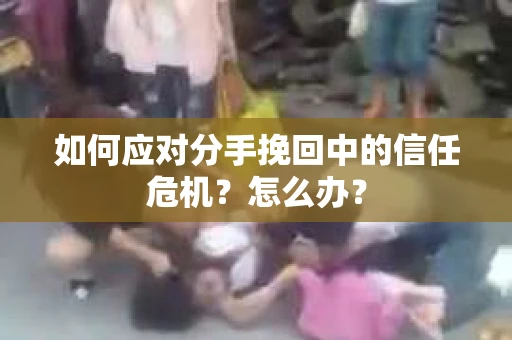 如何应对分手挽回中的信任危机?怎么办? 如何应对分手挽回中的信任危机?怎么办?