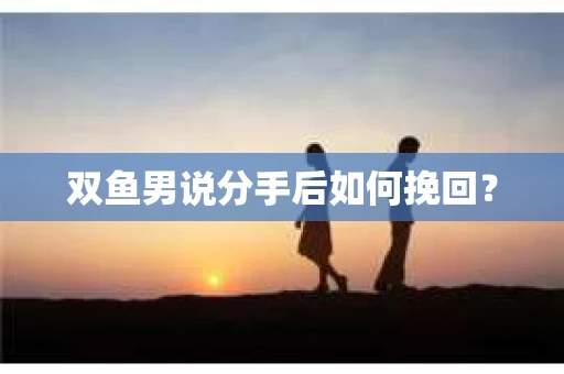 双鱼男说分手后如何挽回? 双鱼男说分手后如何挽回?
