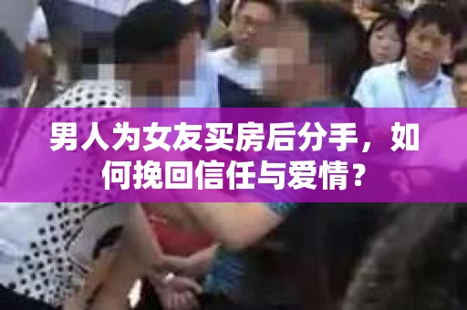 男人为女友买房后分手,如何挽回信任与爱情? 男人为女友买房后分手,如何挽回信任与爱情?