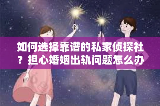 如何选择靠谱的私家侦探社?担心婚姻出轨问题怎么办? 如何选择靠谱的私家侦探社?担心婚姻出轨问题怎么办?