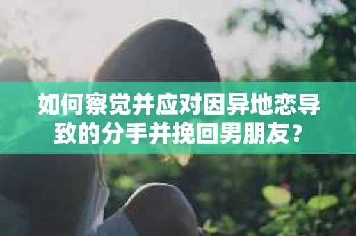 如何察觉并应对因异地恋导致的分手并挽回男朋友? 如何察觉并应对因异地恋导致的分手并挽回男朋友?