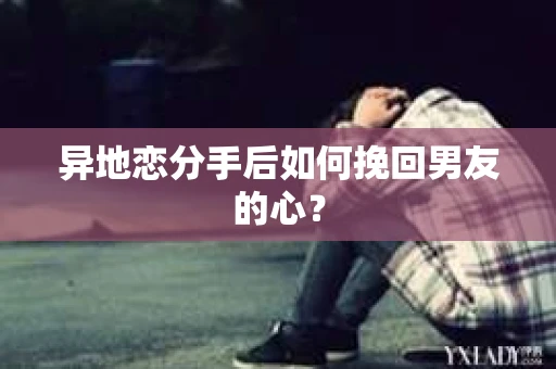 异地恋分手后如何挽回男友的心? 异地恋分手后如何挽回男友的心?