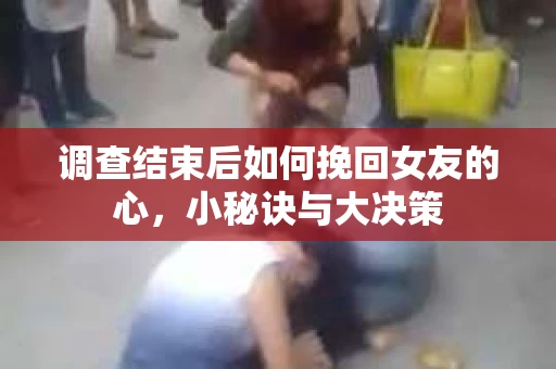 调查结束后如何挽回女友的心,小秘诀与大决策 调查结束后如何挽回女友的心,小秘诀与大决策