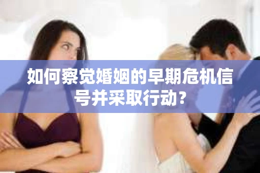 如何察觉婚姻的早期危机信号并采取行动？