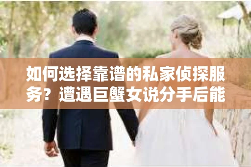 如何选择靠谱的私家侦探服务?遭遇巨蟹女说分手后能否挽回,侦探社能帮到你吗? 如何选择靠谱的私家侦探服务?遭遇巨蟹女说分手后能否挽回,侦探社能帮到你吗?