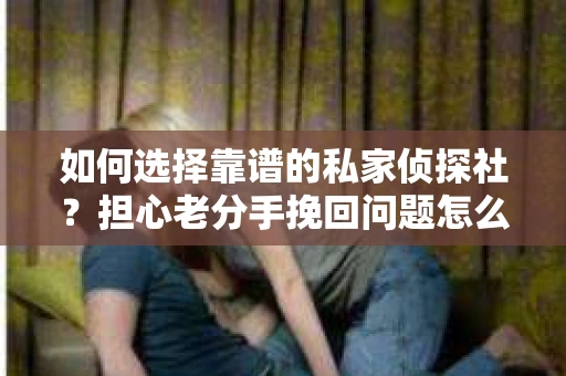 如何选择靠谱的私家侦探社?担心老分手挽回问题怎么办? 如何选择靠谱的私家侦探社?担心老分手挽回问题怎么办?