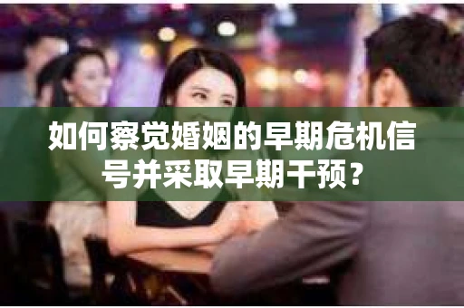 如何察觉婚姻的早期危机信号并采取早期干预？