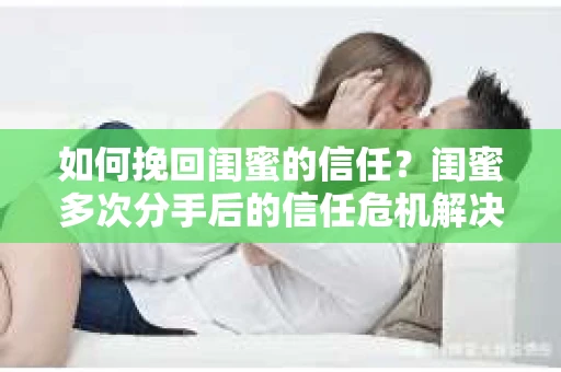 如何挽回闺蜜的信任？闺蜜多次分手后的信任危机解决方案